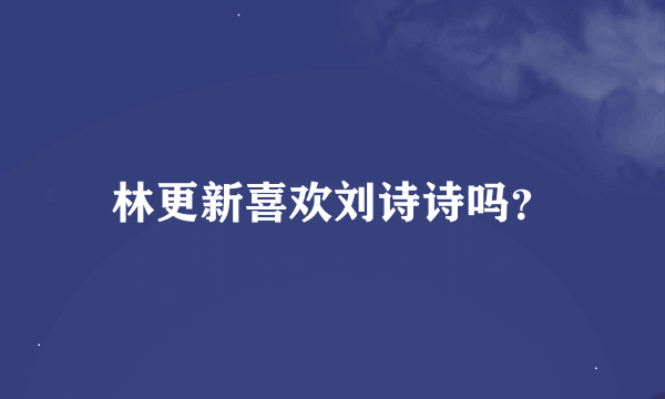 林更新喜欢刘诗诗吗？