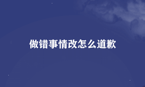 做错事情改怎么道歉