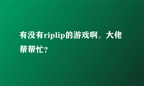 有没有riplip的游戏啊。大佬帮帮忙？