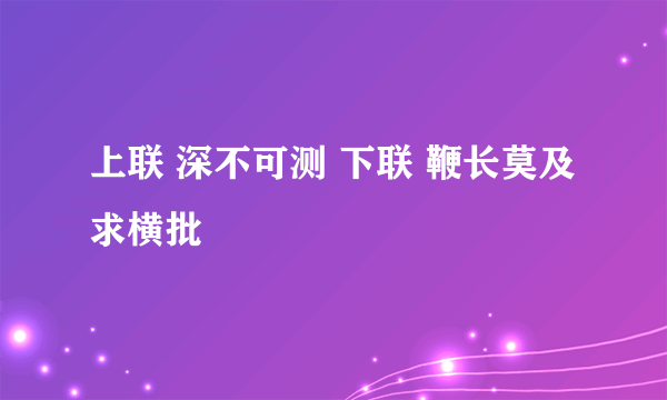 上联 深不可测 下联 鞭长莫及 求横批