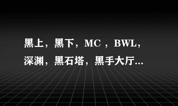 黑上，黑下，MC ，BWL，深渊，黑石塔，黑手大厅，这是什么东西？