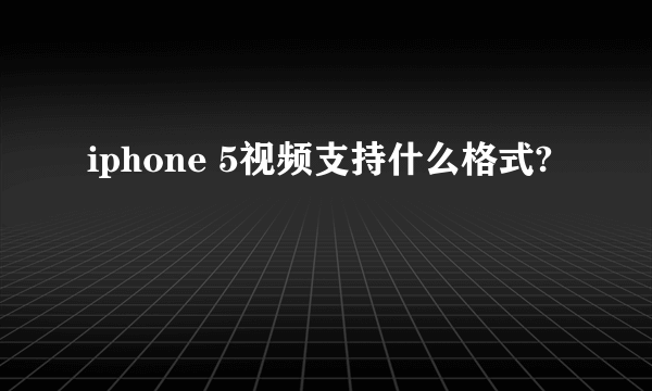 iphone 5视频支持什么格式?