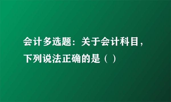 会计多选题：关于会计科目，下列说法正确的是（）