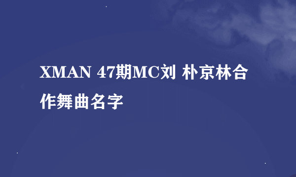 XMAN 47期MC刘 朴京林合作舞曲名字