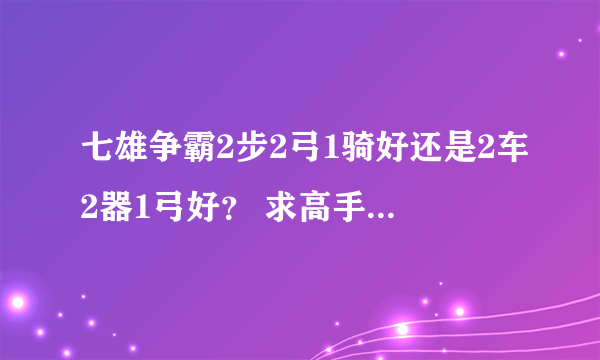 七雄争霸2步2弓1骑好还是2车2器1弓好？ 求高手来指教~！