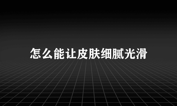 怎么能让皮肤细腻光滑