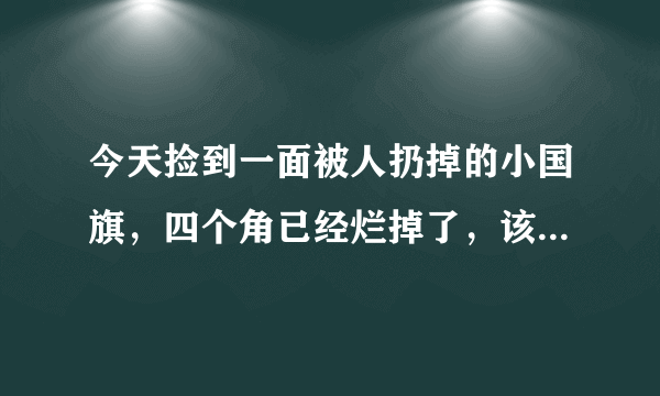 今天捡到一面被人扔掉的小国旗，四个角已经烂掉了，该怎么处理？