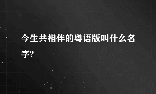 今生共相伴的粤语版叫什么名字?