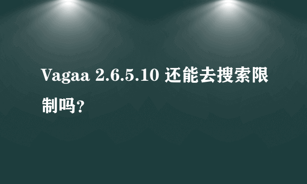 Vagaa 2.6.5.10 还能去搜索限制吗？