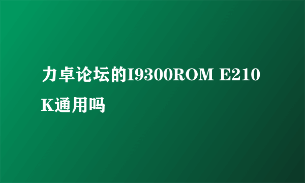 力卓论坛的I9300ROM E210K通用吗