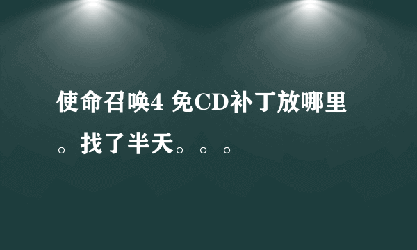 使命召唤4 免CD补丁放哪里。找了半天。。。