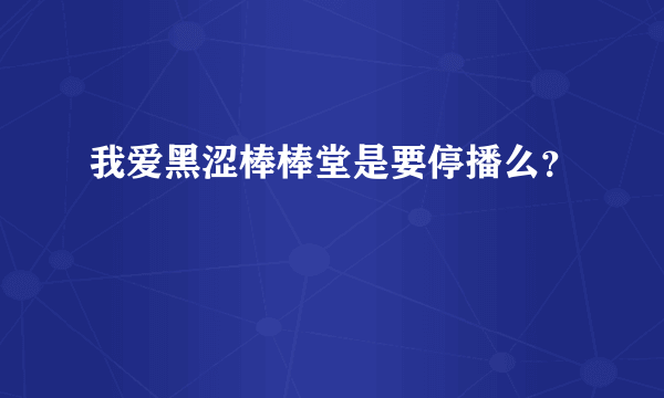 我爱黑涩棒棒堂是要停播么？