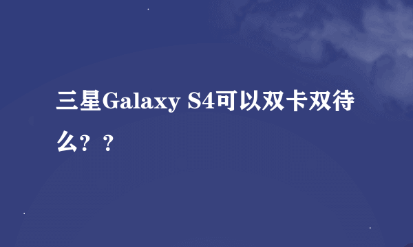 三星Galaxy S4可以双卡双待么？？