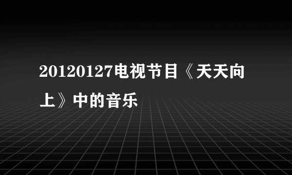 20120127电视节目《天天向上》中的音乐