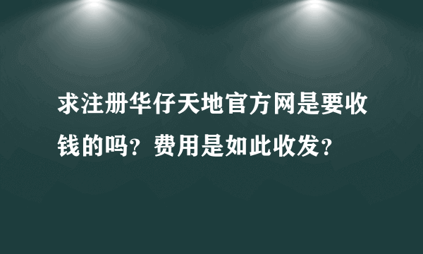 求注册华仔天地官方网是要收钱的吗？费用是如此收发？