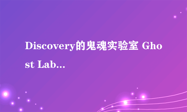 Discovery的鬼魂实验室 Ghost Lab 是真的还是假的