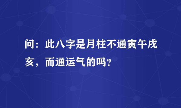 问：此八字是月柱不通寅午戌亥，而通运气的吗？