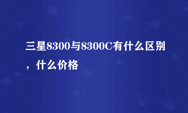 三星8300与8300C有什么区别，什么价格