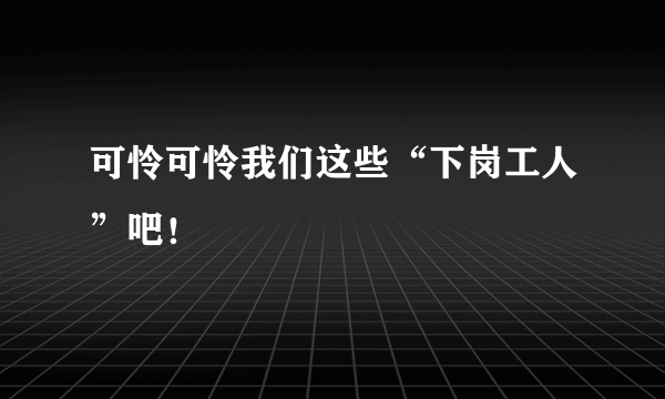 可怜可怜我们这些“下岗工人”吧！