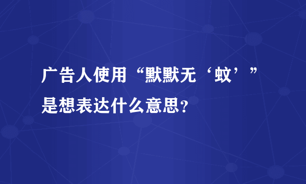 广告人使用“默默无‘蚊’”是想表达什么意思？