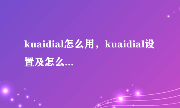 kuaidial怎么用，kuaidial设置及怎么安装方法