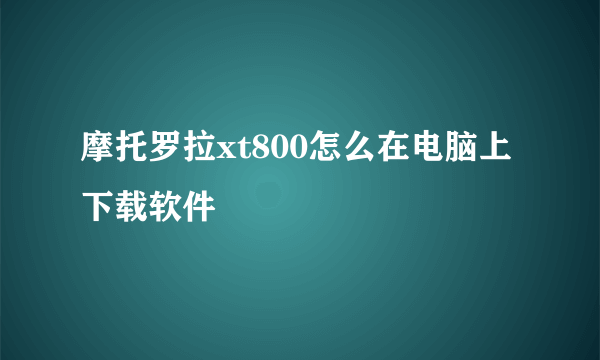 摩托罗拉xt800怎么在电脑上下载软件