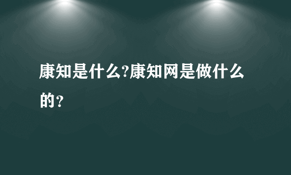 康知是什么?康知网是做什么的？