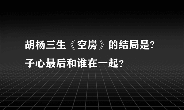 胡杨三生《空房》的结局是?子心最后和谁在一起？