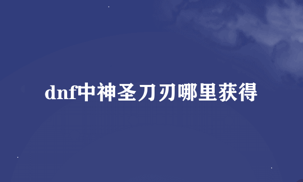 dnf中神圣刀刃哪里获得