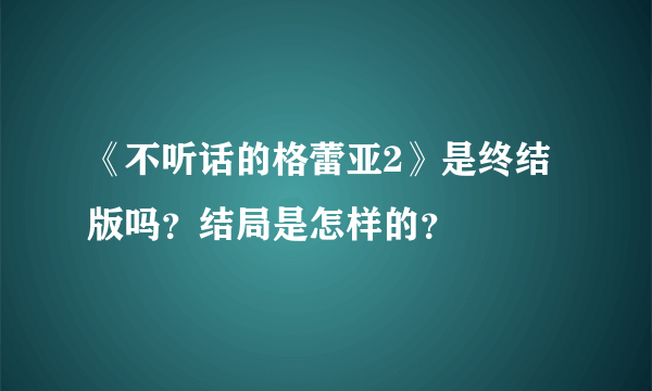 《不听话的格蕾亚2》是终结版吗？结局是怎样的？