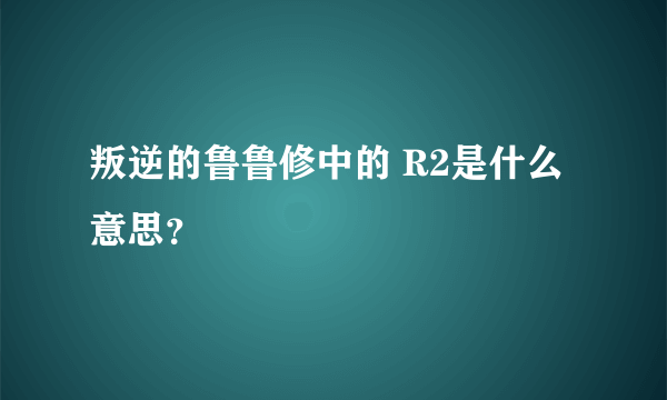 叛逆的鲁鲁修中的 R2是什么意思？