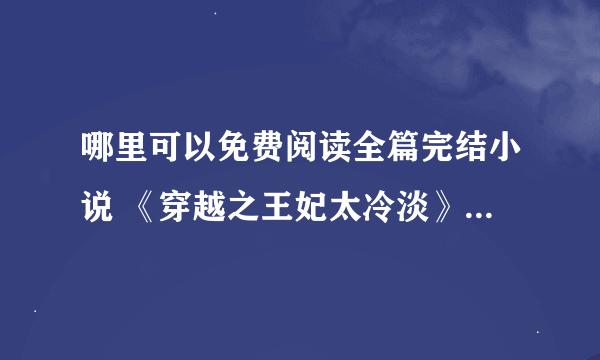 哪里可以免费阅读全篇完结小说 《穿越之王妃太冷淡》 全篇完结.