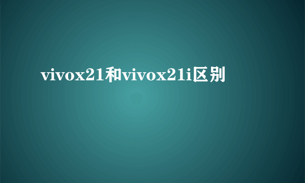 vivox21和vivox21i区别