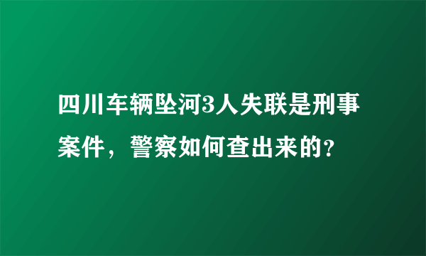 四川车辆坠河3人失联是刑事案件，警察如何查出来的？