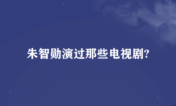 朱智勋演过那些电视剧?