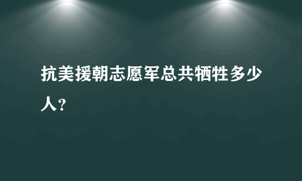 抗美援朝志愿军总共牺牲多少人？