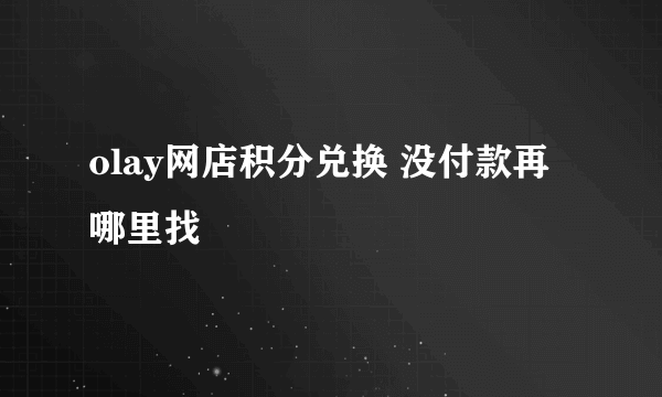 olay网店积分兑换 没付款再哪里找