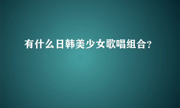 有什么日韩美少女歌唱组合？