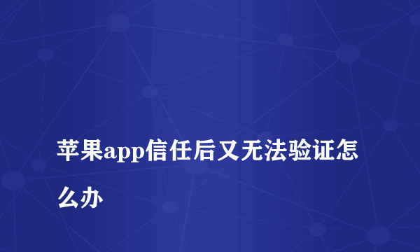 
苹果app信任后又无法验证怎么办

