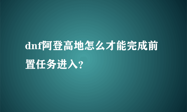 dnf阿登高地怎么才能完成前置任务进入？