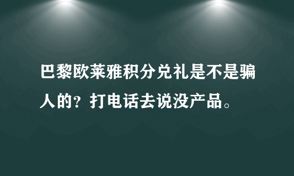 巴黎欧莱雅积分兑礼是不是骗人的？打电话去说没产品。