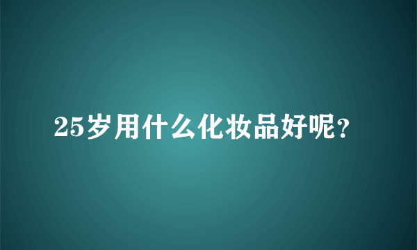 25岁用什么化妆品好呢？