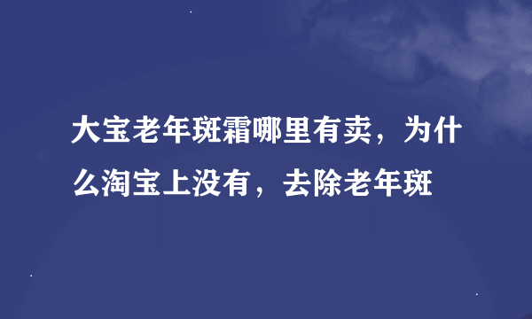 大宝老年斑霜哪里有卖，为什么淘宝上没有，去除老年斑