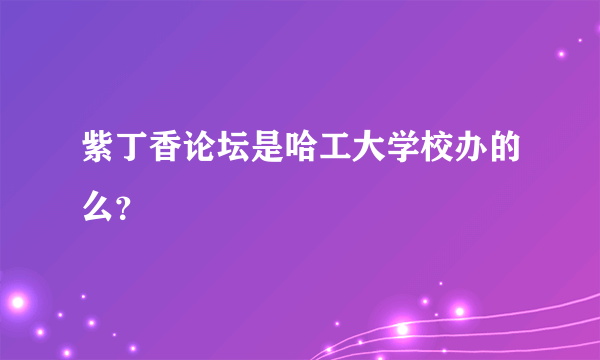 紫丁香论坛是哈工大学校办的么？