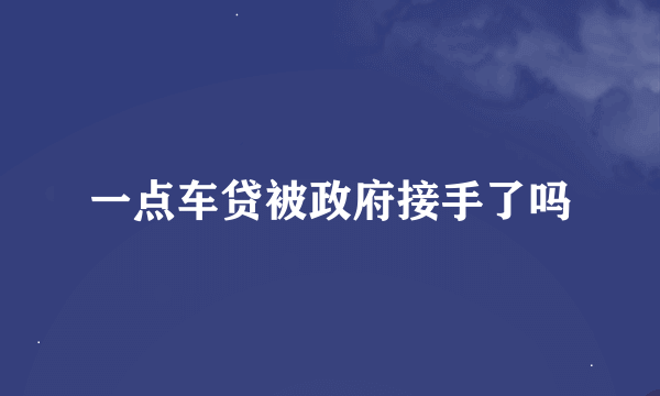 一点车贷被政府接手了吗