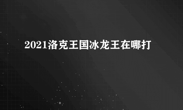 2021洛克王国冰龙王在哪打