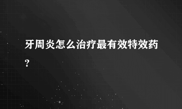 牙周炎怎么治疗最有效特效药？