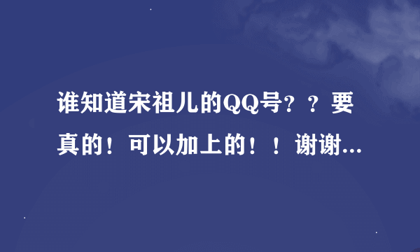 谁知道宋祖儿的QQ号？？要真的！可以加上的！！谢谢O(∩_∩)O谢谢