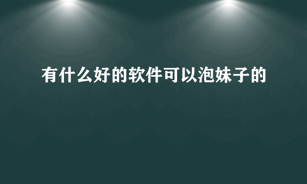 有什么好的软件可以泡妹子的