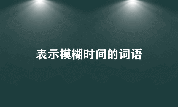 表示模糊时间的词语